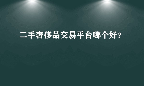 二手奢侈品交易平台哪个好？