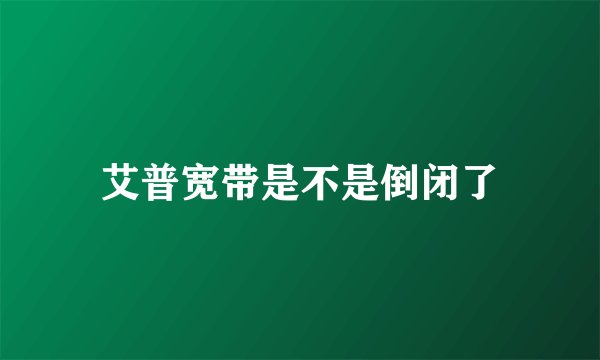 艾普宽带是不是倒闭了