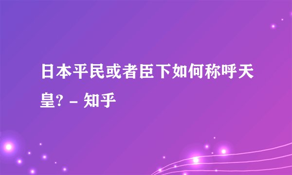 日本平民或者臣下如何称呼天皇? - 知乎