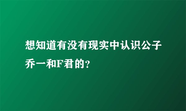 想知道有没有现实中认识公子乔一和F君的？