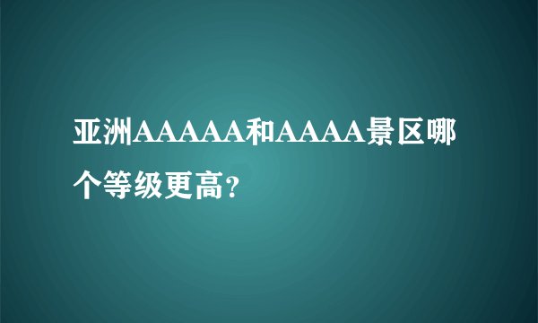 亚洲AAAAA和AAAA景区哪个等级更高？