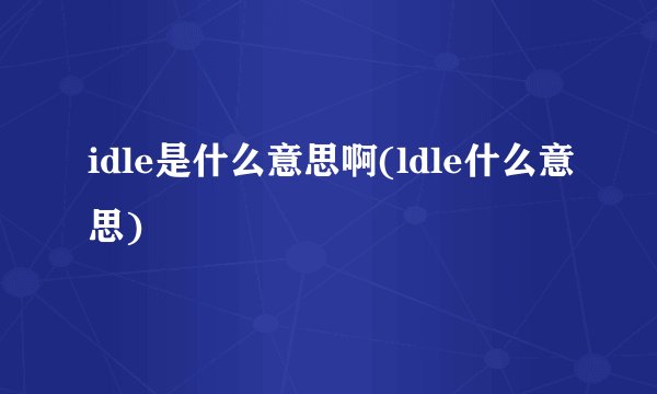 idle是什么意思啊(ldle什么意思)