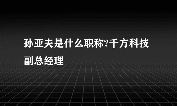 孙亚夫是什么职称?千方科技副总经理