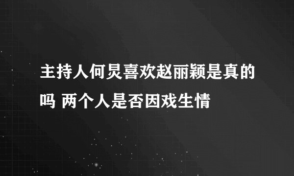 主持人何炅喜欢赵丽颖是真的吗 两个人是否因戏生情