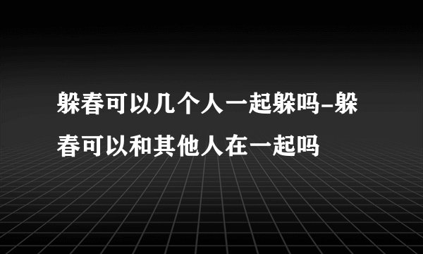 躲春可以几个人一起躲吗-躲春可以和其他人在一起吗