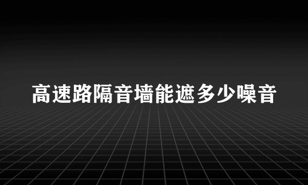 高速路隔音墙能遮多少噪音