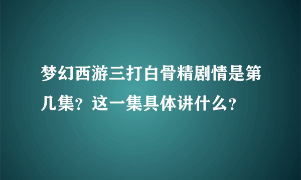 梦幻西游三打白骨精剧情是第几集？这一集具体讲什么？