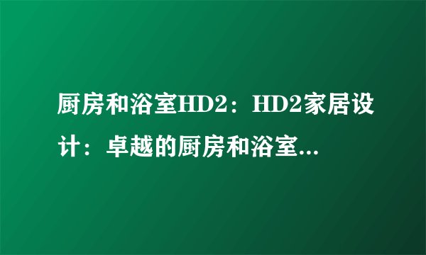 厨房和浴室HD2：HD2家居设计：卓越的厨房和浴室设计方案