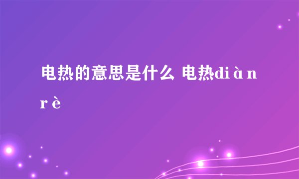电热的意思是什么 电热diànrè
