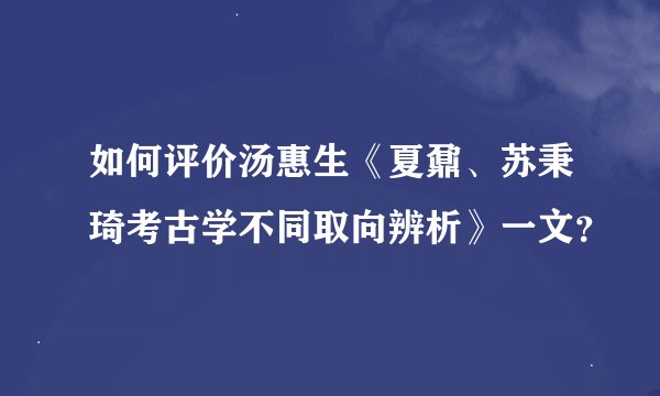 如何评价汤惠生《夏鼐、苏秉琦考古学不同取向辨析》一文？