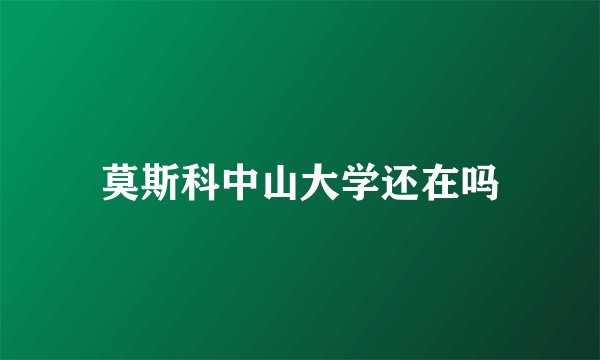 莫斯科中山大学还在吗