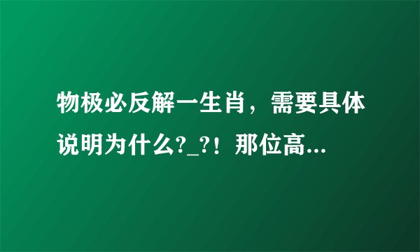 物极必反解一生肖，需要具体说明为什么?_?！那位高手帮忙解解，不懂的别乱猜OK