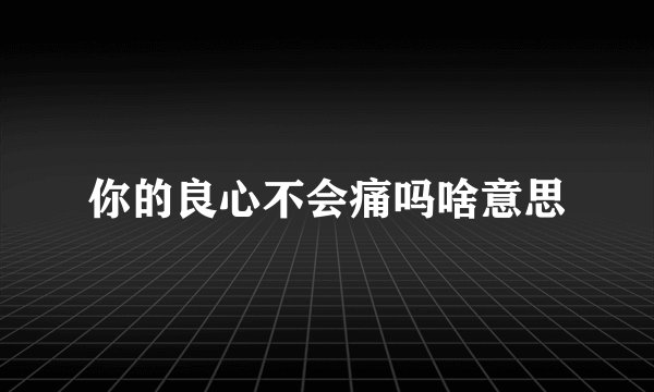 你的良心不会痛吗啥意思