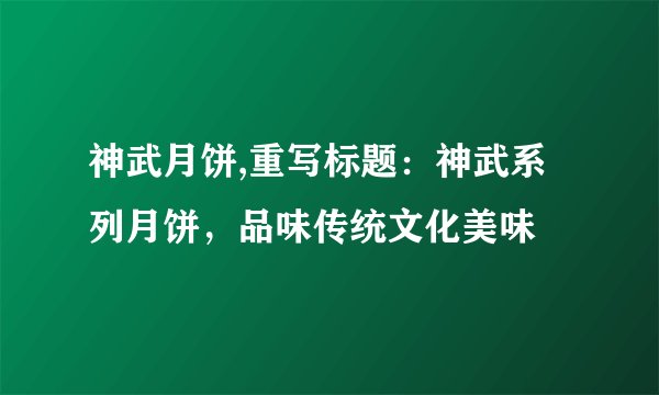 神武月饼,重写标题：神武系列月饼，品味传统文化美味