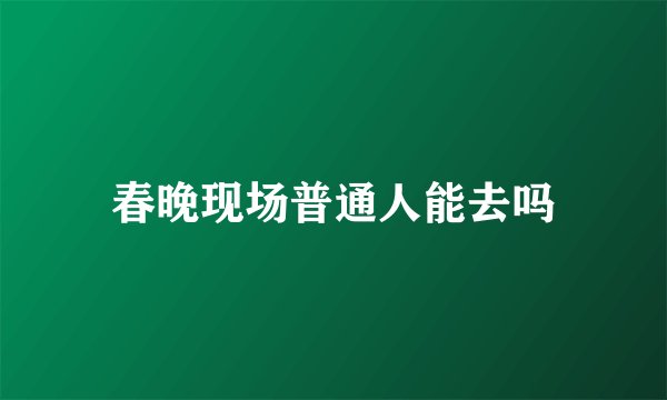 春晚现场普通人能去吗