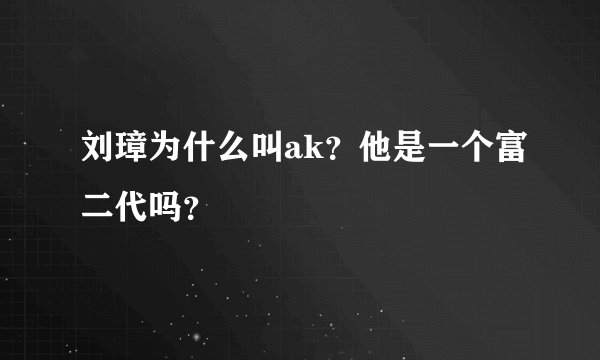 刘璋为什么叫ak？他是一个富二代吗？