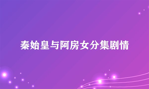 秦始皇与阿房女分集剧情