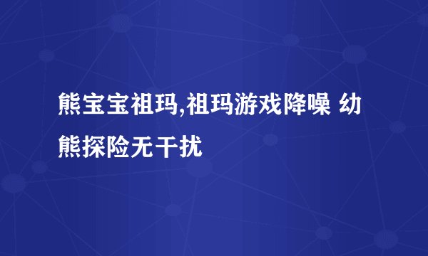 熊宝宝祖玛,祖玛游戏降噪 幼熊探险无干扰