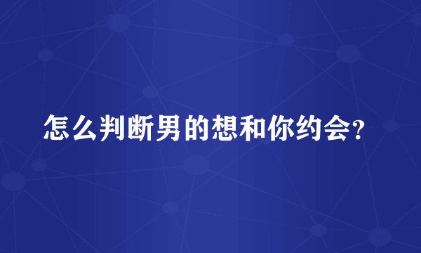 怎么判断男的想和你约会?