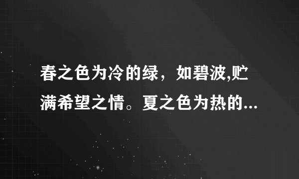 春之色为冷的绿，如碧波,贮满希望之情。夏之色为热的赤，如 ， 如 ， 。秋之色为暖的黄，如 ， 如 ， 。