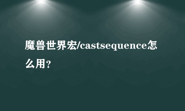 魔兽世界宏/castsequence怎么用？