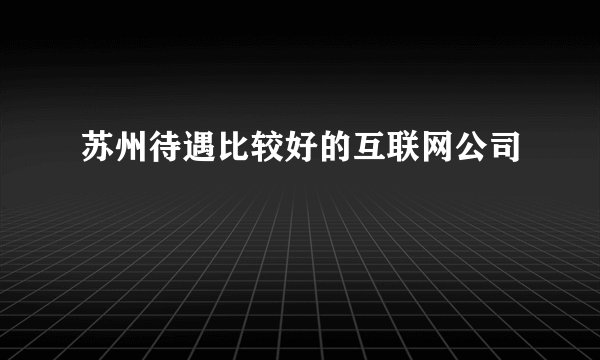 苏州待遇比较好的互联网公司