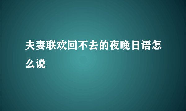 夫妻联欢回不去的夜晚日语怎么说