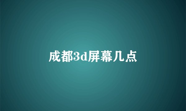 成都3d屏幕几点
