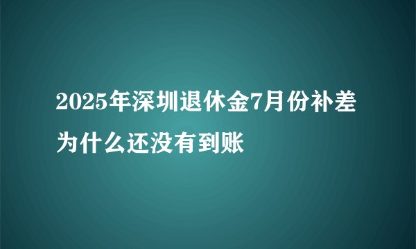 2025年深圳退休金7月份补差为什么还没有到账