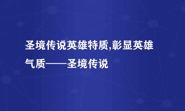 圣境传说英雄特质,彰显英雄气质——圣境传说