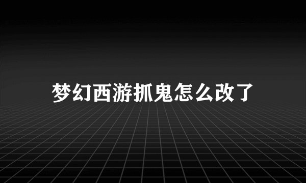 梦幻西游抓鬼怎么改了