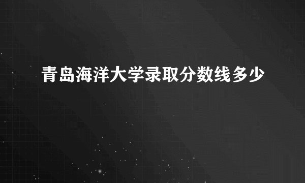 青岛海洋大学录取分数线多少