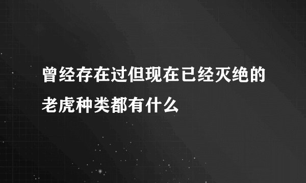 曾经存在过但现在已经灭绝的老虎种类都有什么