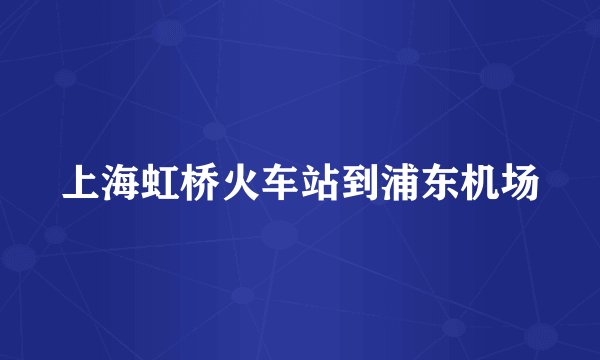 上海虹桥火车站到浦东机场