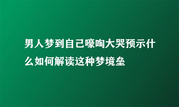 男人梦到自己嚎啕大哭预示什么如何解读这种梦境垒