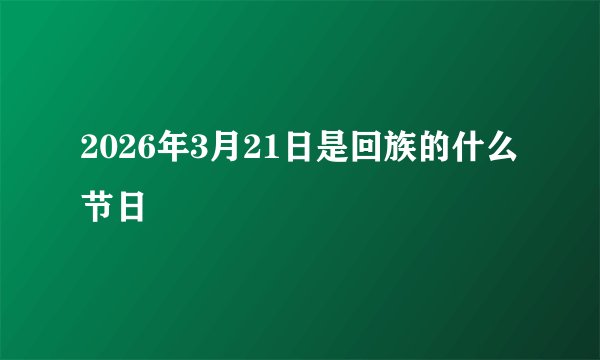 2026年3月21日是回族的什么节日