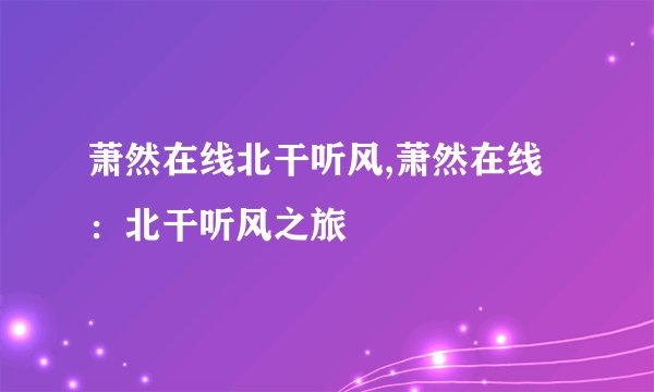 萧然在线北干听风,萧然在线：北干听风之旅