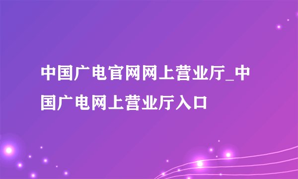 中国广电官网网上营业厅_中国广电网上营业厅入口