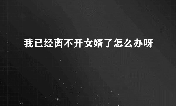 我已经离不开女婿了怎么办呀