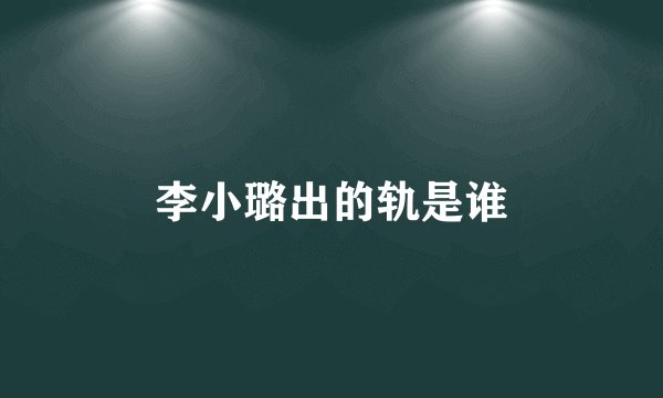 李小璐出的轨是谁