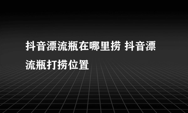 抖音漂流瓶在哪里捞 抖音漂流瓶打捞位置