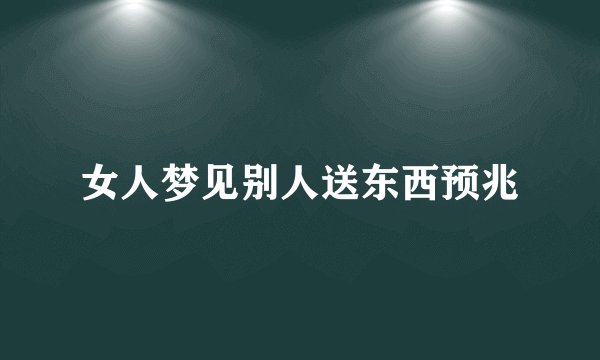 女人梦见别人送东西预兆