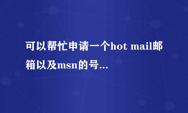 可以帮忙申请一个hot mail邮箱以及msn的号码么?谢谢!