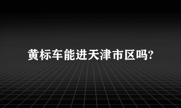 黄标车能进天津市区吗?