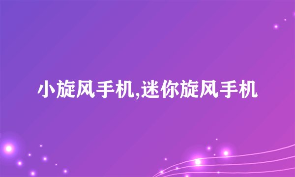 小旋风手机,迷你旋风手机