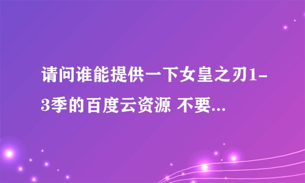 请问谁能提供一下女皇之刃1-3季的百度云资源 不要压缩包和种子 谢谢啦～