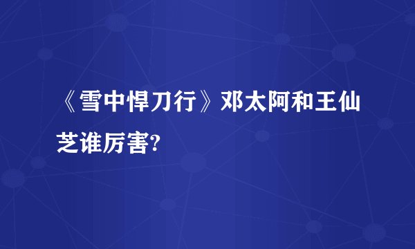 《雪中悍刀行》邓太阿和王仙芝谁厉害?