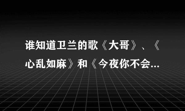 谁知道卫兰的歌《大哥》、《心乱如麻》和《今夜你不会来》的歌词？