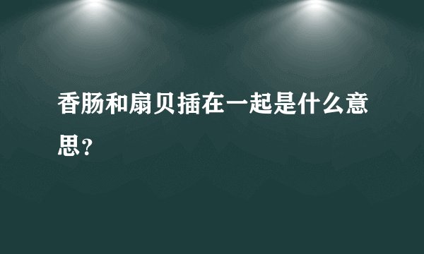 香肠和扇贝插在一起是什么意思？