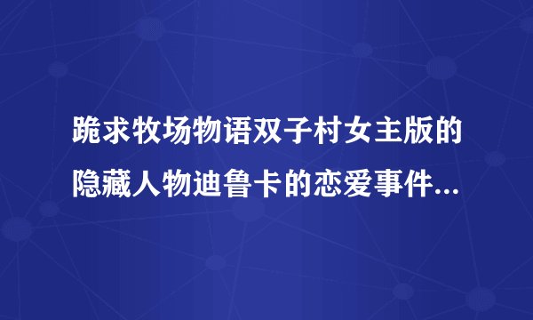 跪求牧场物语双子村女主版的隐藏人物迪鲁卡的恋爱事件和结婚条件！！！